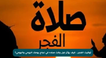 توقيت الفجر.. كيف يؤثر أول وقت صلاة في نجاح يومك الروحي واليومي؟